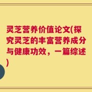 灵芝营养价值论文(探究灵芝的丰富营养成分与健康功效，一篇综述)