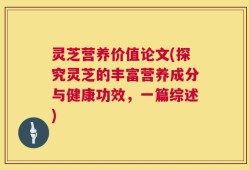 灵芝营养价值论文(探究灵芝的丰富营养成分与健康功效，一篇综述)