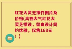 红花大灵芝摆件图片及价格(高档大气红花大灵芝摆设，留白设计简约优雅，仅售168元！)
