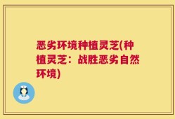 恶劣环境种植灵芝(种植灵芝：战胜恶劣自然环境)