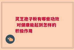 灵芝孢子粉有哪些功效 对健康能起到怎样的积极作用