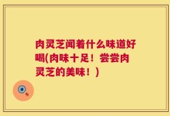 肉灵芝闻着什么味道好喝(肉味十足！尝尝肉灵芝的美味！)
