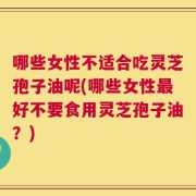 哪些女性不适合吃灵芝孢子油呢(哪些女性最好不要食用灵芝孢子油？)