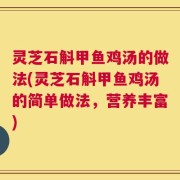 灵芝石斛甲鱼鸡汤的做法(灵芝石斛甲鱼鸡汤的简单做法，营养丰富)