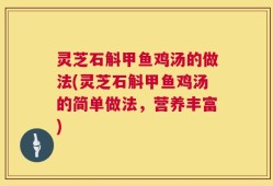 灵芝石斛甲鱼鸡汤的做法(灵芝石斛甲鱼鸡汤的简单做法，营养丰富)