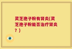 灵芝孢子粉有肾炎(灵芝孢子粉能否治疗肾炎？)