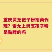 重庆灵芝孢子粉招商代理？雷允上灵芝孢子粉是贴牌的吗