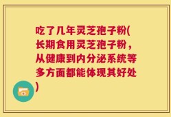 吃了几年灵芝孢子粉(长期食用灵芝孢子粉，从健康到内分泌系统等多方面都能体现其好处)