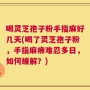 喝灵芝孢子粉手指麻好几天(喝了灵芝孢子粉，手指麻痹难忍多日，如何缓解？)