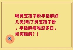 喝灵芝孢子粉手指麻好几天(喝了灵芝孢子粉，手指麻痹难忍多日，如何缓解？)