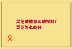 灵芝破壁怎么破视频？灵芝怎么吃好