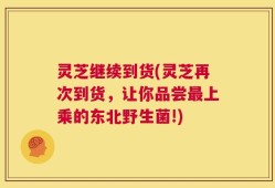灵芝继续到货(灵芝再次到货，让你品尝最上乘的东北野生菌!)