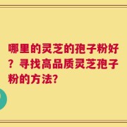 哪里的灵芝的孢子粉好？寻找高品质灵芝孢子粉的方法？
