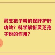 灵芝孢子粉的保肝护肝功效？科学解析灵芝孢子粉的作用？