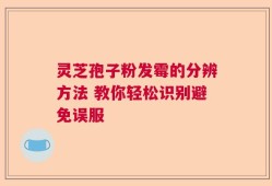 灵芝孢子粉发霉的分辨方法 教你轻松识别避免误服