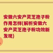 安徽六安产灵芝孢子粉作用怎样(解析安徽六安产灵芝孢子粉功效新发现)