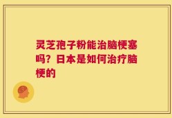 灵芝孢子粉能治脑梗塞吗？日本是如何治疗脑梗的