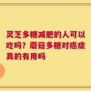 灵芝多糖减肥的人可以吃吗？蘑菇多糖对癌症真的有用吗