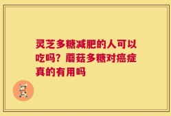 灵芝多糖减肥的人可以吃吗？蘑菇多糖对癌症真的有用吗