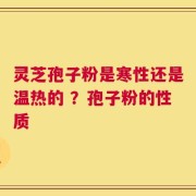 灵芝孢子粉是寒性还是温热的 ？孢子粉的性质