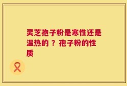 灵芝孢子粉是寒性还是温热的 ？孢子粉的性质