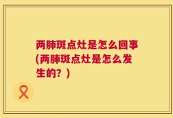 两肺斑点灶是怎么回事(两肺斑点灶是怎么发生的？)