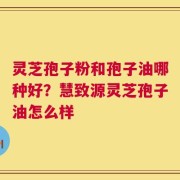 灵芝孢子粉和孢子油哪种好？慧致源灵芝孢子油怎么样