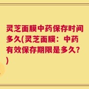 灵芝面膜中药保存时间多久(灵芝面膜：中药有效保存期限是多久？)