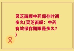 灵芝面膜中药保存时间多久(灵芝面膜：中药有效保存期限是多久？)