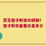灵芝孢子粉浙大研制？孢子粉市面售价是多少