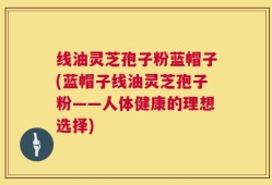 线油灵芝孢子粉蓝帽子(蓝帽子线油灵芝孢子粉——人体健康的理想选择)