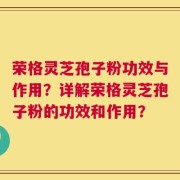 荣格灵芝孢子粉功效与作用？详解荣格灵芝孢子粉的功效和作用？