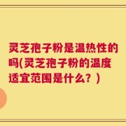 灵芝孢子粉是温热性的吗(灵芝孢子粉的温度适宜范围是什么？)