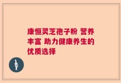 康恒灵芝孢子粉 营养丰富 助力健康养生的优质选择