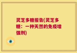 灵芝多糖报告(灵芝多糖：一种天然的免疫增强剂)