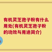 有机灵芝孢子粉有什么用处(有机灵芝孢子粉的功效与用途简介)