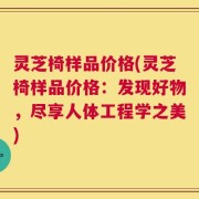 灵芝椅样品价格(灵芝椅样品价格：发现好物，尽享人体工程学之美)