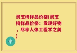 灵芝椅样品价格(灵芝椅样品价格：发现好物，尽享人体工程学之美)