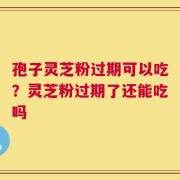 孢子灵芝粉过期可以吃？灵芝粉过期了还能吃吗
