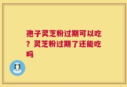 孢子灵芝粉过期可以吃？灵芝粉过期了还能吃吗