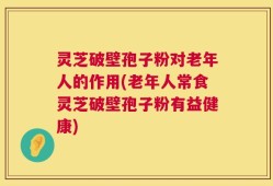 灵芝破壁孢子粉对老年人的作用(老年人常食灵芝破壁孢子粉有益健康)