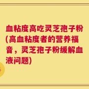 血粘度高吃灵芝孢子粉(高血粘度者的营养福音，灵芝孢子粉缓解血液问题)