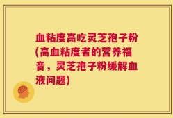血粘度高吃灵芝孢子粉(高血粘度者的营养福音，灵芝孢子粉缓解血液问题)