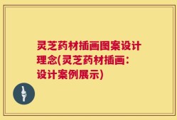 灵芝药材插画图案设计理念(灵芝药材插画：设计案例展示)