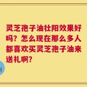 灵芝孢子油壮阳效果好吗？怎么现在那么多人都喜欢买灵芝孢子油来送礼啊？
