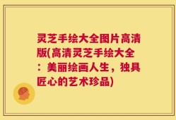 灵芝手绘大全图片高清版(高清灵芝手绘大全：美丽绘画人生，独具匠心的艺术珍品)