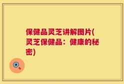 保健品灵芝讲解图片(灵芝保健品：健康的秘密)