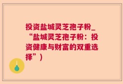 投资盐城灵芝孢子粉_“盐城灵芝孢子粉：投资健康与财富的双重选择”)