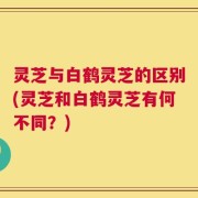 灵芝与白鹤灵芝的区别(灵芝和白鹤灵芝有何不同？)