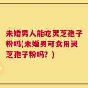 未婚男人能吃灵芝孢子粉吗(未婚男可食用灵芝孢子粉吗？)